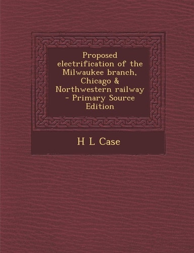 Proposed Electrification of the Milwaukee Branch, Chicago and Northwestern Railway - Primary Source Edition