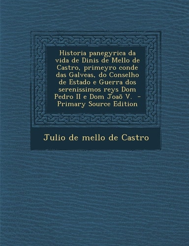 Historia Panegyrica Da Vida de Dinis de Mello de Castro, Primeyro Conde Das Galveas, Do Conselho de Estado E Guerra Dos Serenissimos Reys Dom Pedro Ii