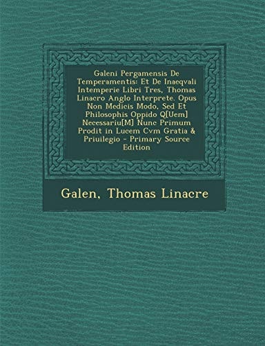 Galeni Pergamensis de Temperamentis Et de Inaeqvali Intemperie Libri Tres, Thomas Linacro Anglo Interprete. Opus Non Medicis Modo, Sed Et Philosophis
