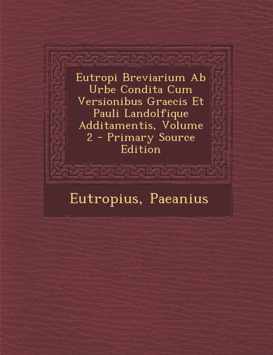 Eutropi Breviarium Ab Urbe Condita Cum Versionibus Graecis Et Pauli Landolfique Additamentis, Volume 2 - Primary Source Edition