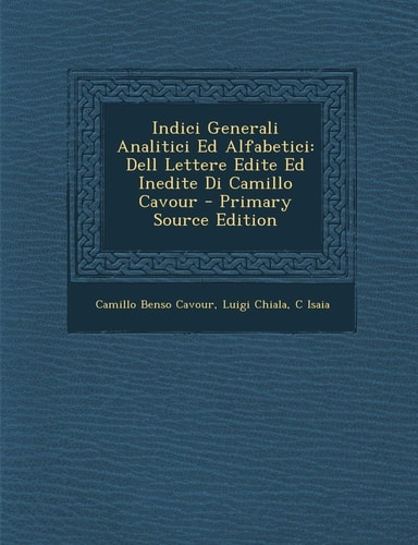 Indici Generali Analitici Ed Alfabetici Dell Lettere Edite Ed Inedite Di Camillo Cavour - Primary Source Edition