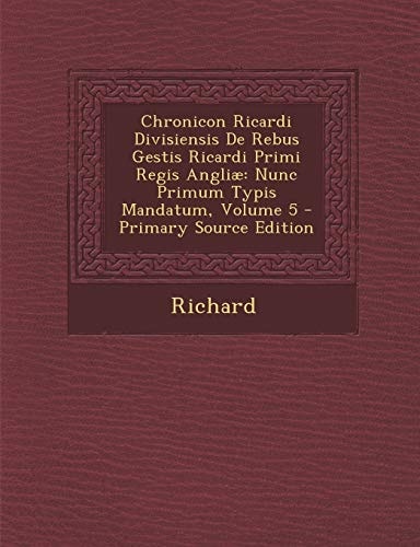 Chronicon Ricardi Divisiensis de Rebus Gestis Ricardi Primi Regis Angliae Nunc Primum Typis Mandatum, Volume 5 - Primary Source Edition