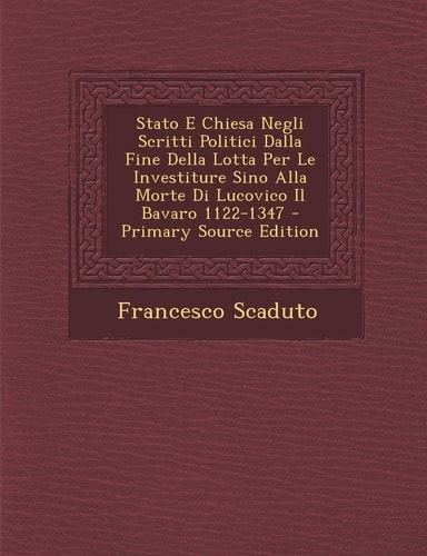 Stato E Chiesa Negli Scritti Politici Dalla Fine Della Lotta Per Le Investiture Sino Alla Morte Di Lucovico Il Bavaro 1122-1347 - Primary Source Editi