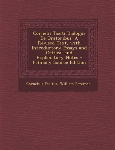 Cornelii Taciti Dialogus de Oratoribus A Revised Text, with Introductory Essays and Critical and Explanatory Notes - Primary Source Edition