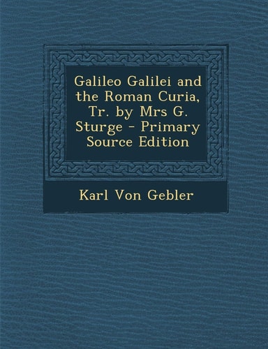Galileo Galilei and the Roman Curia, Tr. by Mrs G. Sturge - Primary Source Edition