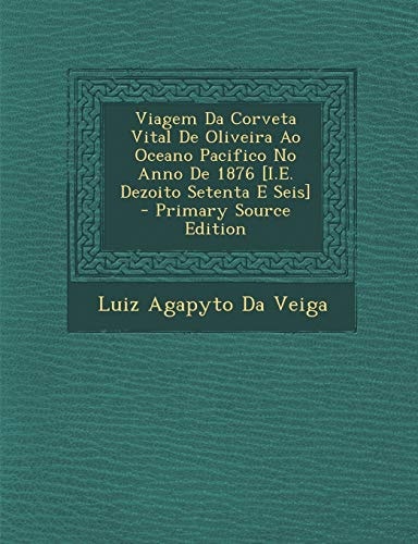 Viagem Da Corveta Vital de Oliveira Ao Oceano Pacifico No Anno de 1876 [I. E. Dezoito Setenta E Seis] - Primary Source Edition
