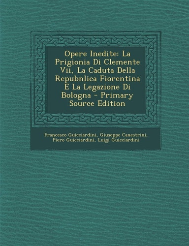 Opere Inedite La Prigionia Di Clemente Vii, la Caduta Della Repubnlica Fiorentina E la Legazione Di Bologna - Primary Source Edition