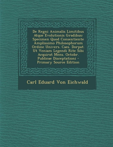 De Regni Animalis Limitibus Atque Evolutionis Gradibus Specimen Quod Consentiente Amplissimo Philosophorum Ordine Univers. Caes. Dorpat. Ut Veniam Le