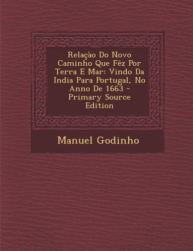 Relacao Do Novo Caminho Que Fez Por Terra E Mar Vindo Da India Para Portugal, No Anno de 1663 - Primary Source Edition