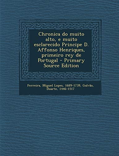 Chronica Do Muito Alto, E Muito Esclarecido Principe D. Affonso Henriques, Primeiro Rey de Portugal - Primary Source Edition
