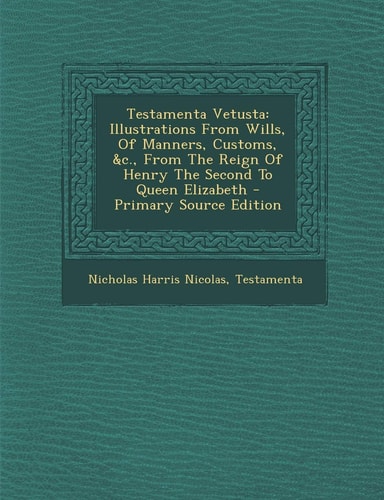 Testamenta Vetusta Illustrations from Wills, of Manners, Customs, Andc. , from the Reign of Henry the Second to Queen Elizabeth - Primary So
