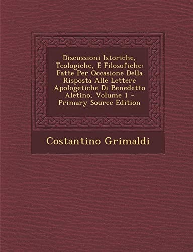 Discussioni Istoriche, Teologiche, E Filosofiche Fatte Per Occasione Della Risposta Alle Lettere Apologetiche Di Benedetto Aletino, Volume 1 - Primar