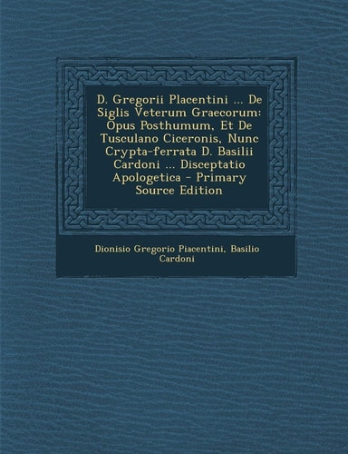 D. Gregorii Placentini ... de Siglis Veterum Graecorum Opus Posthumum, Et de Tusculano Ciceronis, Nunc Crypta-Ferrata D. Basilii Cardoni ... Discepta