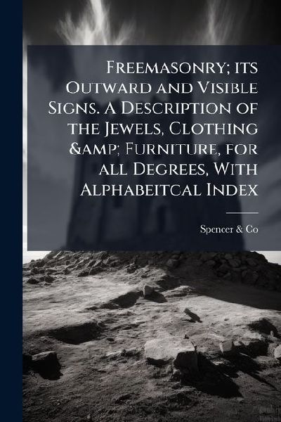 Freemasonry; its Outward and Visible Signs. A Description of the Jewels, Clothing & Furniture, for all Degrees, With Alphabeitcal Index