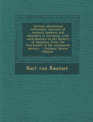 German Educational Reformers Memoirs of Eminent Teachers and Educators in Germany; with Contributions to the History of Education from the Fourteen