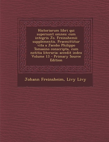 Historiarum Libri Qui Supersunt Omnes; Cum Integris Jo. Freinshemii Supplementis. Praemittitur Vita a Jacobo Philippo Tomasino Conscripta, Cum Notitia