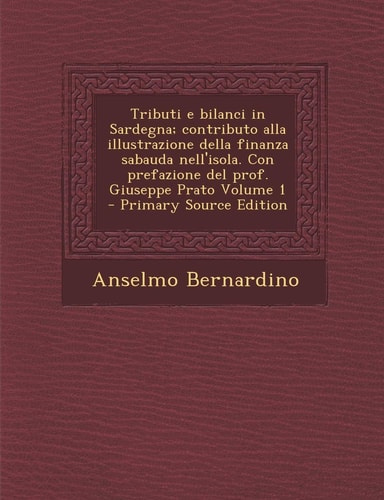 Tributi E Bilanci in Sardegna; Contributo Alla Illustrazione Della Finanza Sabauda Nell'isola. Con Prefazione Del Prof. Giuseppe Prato Volume 1 - Prim