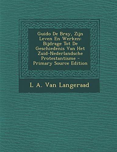 Guido de Bray, Zijn Leven en Werken Bijdrage Tot de Geschiedenis Van Het Zuid-Nederlandsche Protestantisme - Primary Source Edition
