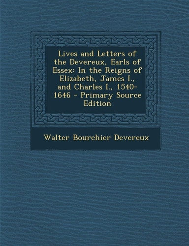 Lives and Letters of the Devereux, Earls of Essex In the Reigns of Elizabeth, James I. , and Charles I. , 1540-1646 - Primary Source Edition