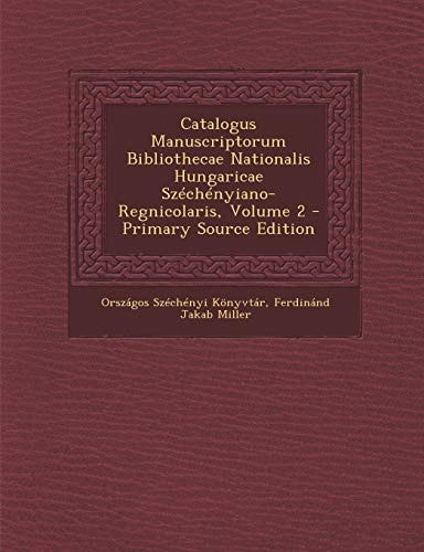 Catalogus Manuscriptorum Bibliothecae Nationalis Hungaricae Szechenyiano-Regnicolaris, Volume 2 - Primary Source Edition