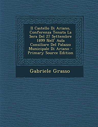 Il Castello Di Ariano, Conferenza Tenuta la Sera Del 27 Settembre 1899 Nell' Aula Consiliare Del Palazzo Municipale Di Ariano - Primary Source Edition