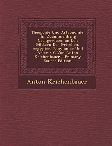 Theogonie und Astronomie Ihr Zusammenhang Nachgewiesen an Den Gottern Der Griechen, Aegypter, Babylonier und Arier / C Von Anton Krichenbauer -