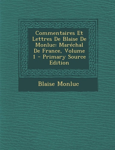 Commentaires Et Lettres de Blaise de Monluc Marechal de France, Volume 1