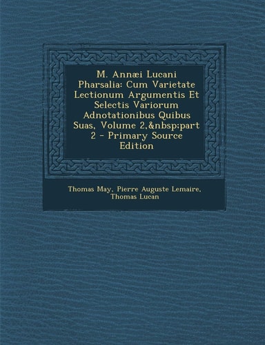 M. Annaei Lucani Pharsalia Cum Varietate Lectionum Argumentis Et Selectis Variorum Adnotationibus Quibus Suas, Volume 2, Part 2 - Primary Source