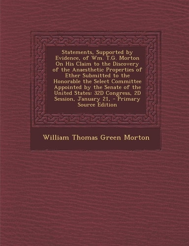 Statements, Supported by Evidence, of Wm. T. G. Morton on His Claim to the Discovery of the Anaesthetic Properties of Ether Submitted to the Honorable