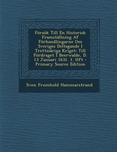 Försök Till en Historisk Framställning Af Förhandlingarne Om Sveriges Deltagande I Trettioåriga Kriget Till Fördraget I Beerwalde, D. 13 Januari 1631