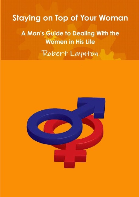 Staying on Top of Your Woman - A Mans Guide to Dealing With the Women in His Life