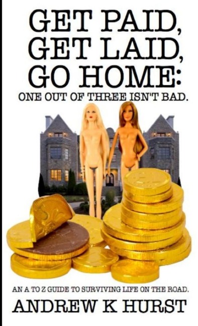 Get Paid, Get Laid, Go Home. One out of Three Isnt Bad. An A to Z Guide to surviving life on the road.