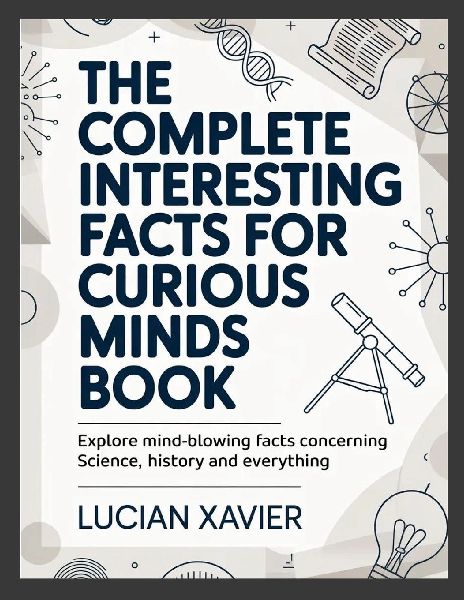 The Complete Interesting Facts for Curious Minds Book: Explore Mind-Blowing Facts Concerning Science, History and Everything