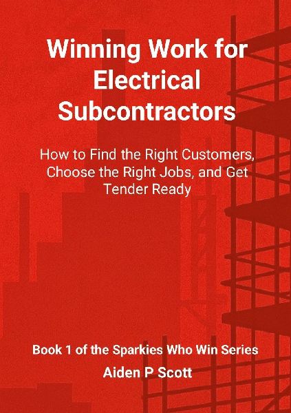 Winning Work for Electrical Subcontractors: How to Find the Right Customers, Choose the Right Jobs, and Get Tender Ready