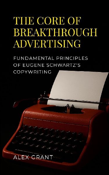 The Core of Breakthrough Advertising: Foundamental principles of Eugene Schwartzs Copywriting