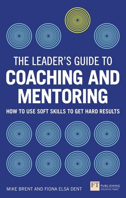Leader's Guide to Coaching and Mentoring, The: How to Use Soft Skills to Get Hard Results