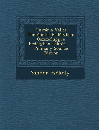 Unitária Vallás Történetei Erdélyben Öszszefüggve Erdélyben Lakott... - Primary Source Edition