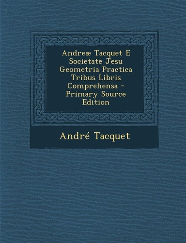 Andreæ Tacquet E Societate Jesu Geometria Practica Tribus Libris Comprehensa - Primary Source Edition
