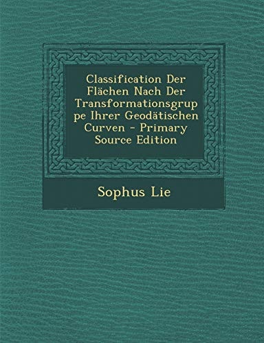 Classification Der Flächen Nach Der Transformationsgruppe Ihrer Geodätischen Curven - Primary Source Edition
