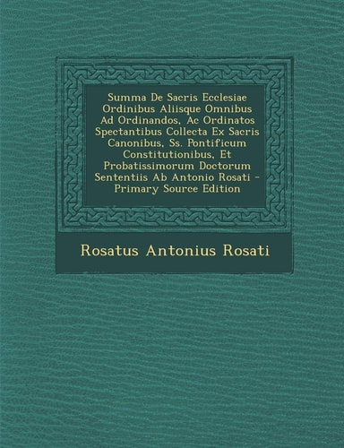 Summa de Sacris Ecclesiae Ordinibus Aliisque Omnibus Ad Ordinandos, Ac Ordinatos Spectantibus Collecta Ex Sacris Canonibus, Ss. Pontificum Constitutio