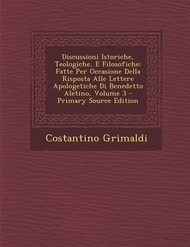 Discussioni Istoriche, Teologiche, E Filosofiche Fatte Per Occasione Della Risposta Alle Lettere Apologetiche Di Benedetto Aletino, Volume 3 - Primar