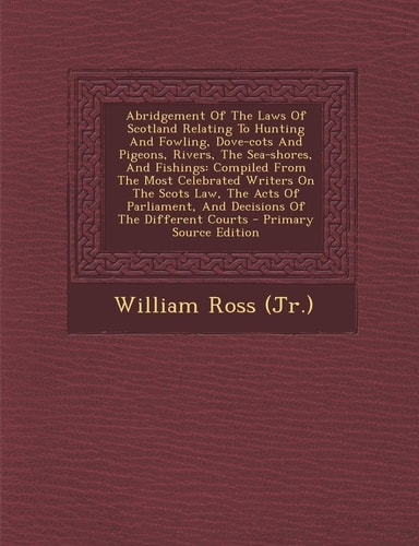 Abridgement of the Laws of Scotland Relating to Hunting and Fowling, Dove-Cots and Pigeons, Rivers, the Sea-Shores, and Fishings Compiled from the Mo
