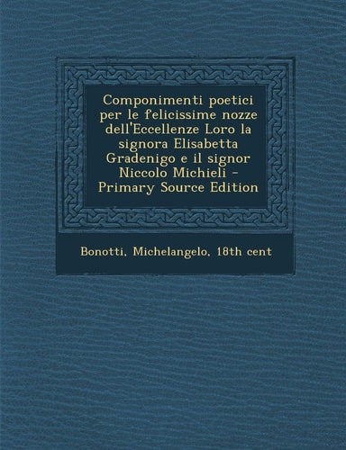 Componimenti Poetici Per Le Felicissime Nozze Dell'eccellenze Loro la Signora Elisabetta Gradenigo E Il Signor Niccolo Michieli - Primary Source Editi