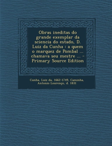 Obras Ineditas Do Grande Exemplar Da Sciencia Do Estado, D. Luiz Da Cunha A Quem O Marquez de Pombal ... Chamava Seu Mestre ... - Primary Source Edi