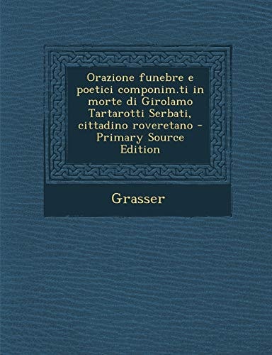 Orazione Funebre E Poetici Componim. Ti in Morte Di Girolamo Tartarotti Serbati, Cittadino Roveretano - Primary Source Edition