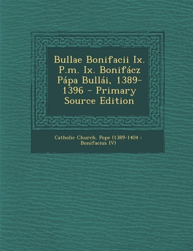 Bullae Bonifacii Ix. P. M. Ix. Bonifácz Pápa Bullái, 1389-1396 - Primary Source Edition