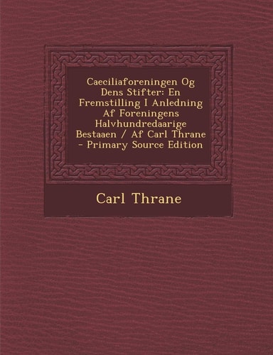 Caeciliaforeningen Og Dens Stifter En Fremstilling I Anledning Af Foreningens Halvhundredaarige Bestaaen / Af Carl Thrane - Primary Source Edition