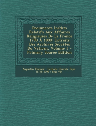Documents Inédits Relatifs Aux Affaires Religieuses de la France 1790 A 1800 Extraits Des Archives Secrètes Du Vatican, Volume 1 - Primary Source Edi