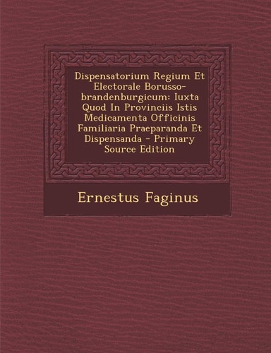 Dispensatorium Regium Et Electorale Borusso-Brandenburgicum Iuxta Quod in Provinciis Istis Medicamenta Officinis Familiaria Praeparanda Et Dispensand