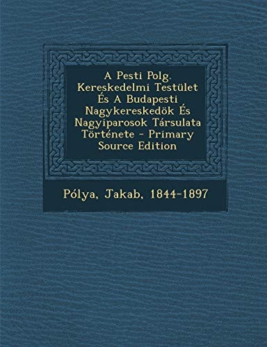 A Pesti Polg. Kereskedelmi Testület És a Budapesti Nagykereskedök És Nagyiparosok Társulata Története - Primary Source Edition
